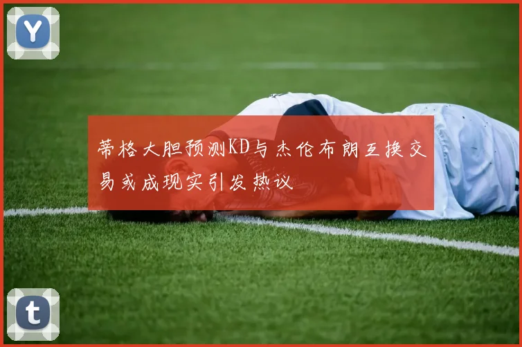 蒂格大胆预测KD与杰伦布朗互换交易或成现实引发热议