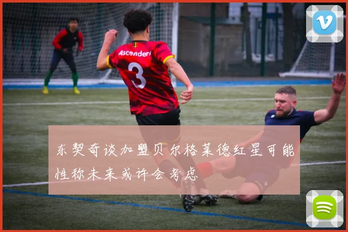 东契奇谈加盟贝尔格莱德红星可能性称未来或许会考虑