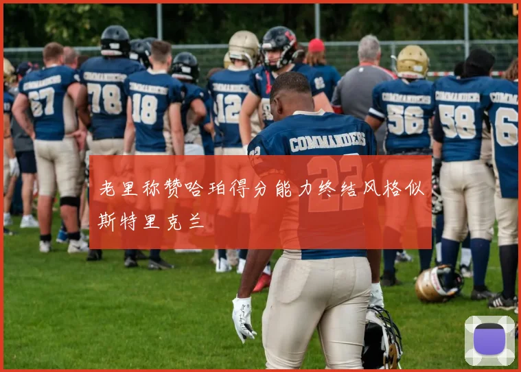 老里称赞哈珀得分能力终结风格似斯特里克兰