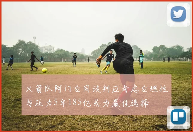 火箭队阿门合同谈判应考虑合理性与压力5年185亿或为最佳选择