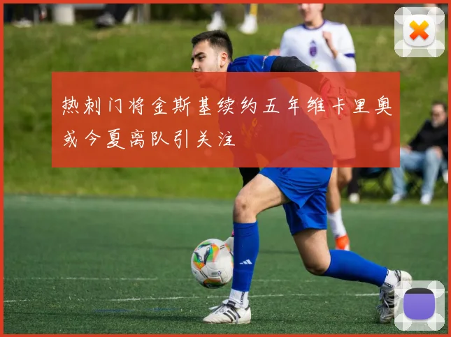 热刺门将金斯基续约五年维卡里奥或今夏离队引关注