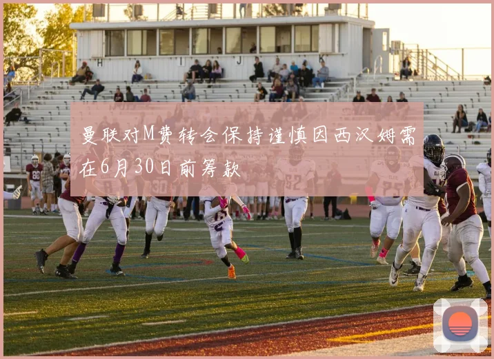 曼联对M费转会保持谨慎因西汉姆需在6月30日前筹款