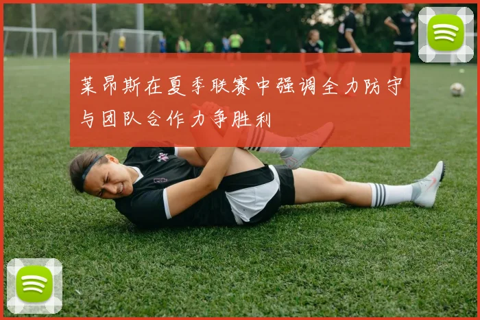 莱昂斯在夏季联赛中强调全力防守与团队合作力争胜利