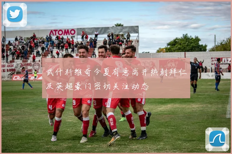 武什科维奇今夏有意离开热刺拜仁及英超豪门密切关注动态