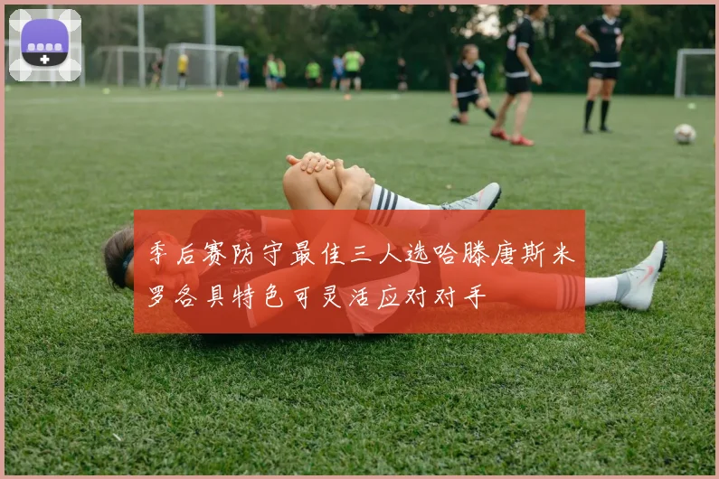 季后赛防守最佳三人选哈滕唐斯米罗各具特色可灵活应对对手