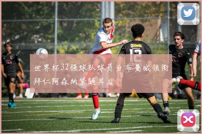 世界杯32强球队球员分布曼城领衔拜仁阿森纳紧随其后