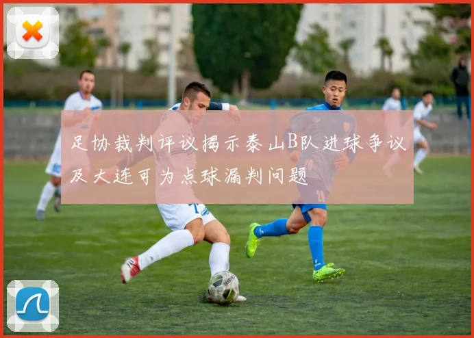 足协裁判评议揭示泰山B队进球争议及大连可为点球漏判问题
