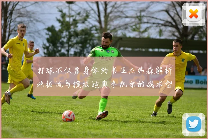 打球不仅靠身体约书亚杰弗森解析地板流与模板迪奥李凯尔的战术智慧