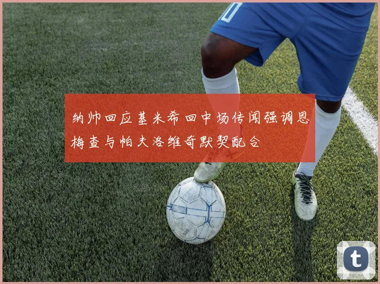 纳帅回应基米希回中场传闻强调恩梅查与帕夫洛维奇默契配合