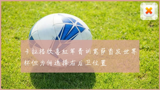 卡拉格欣喜红军青训宽萨首发世界杯但为何选择右后卫位置